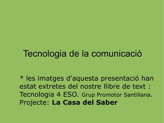 Tecnologia de la comunicació * les imatges d'aquesta presentació han estat extretes del nostre llibre de text : Tecnologia 4 ESO.  Grup Promotor Santillana . Projecte:  La Casa del Saber 