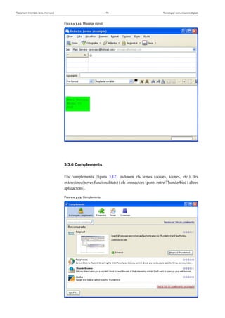 Tractament informàtic de la informació 70 Tecnologia i comunicacions digitals 
Figura 3.11. Missatge signat 
3.3.6 Complements 
Els complements (figura 3.12) inclouen els temes (colors, icones, etc.), les 
extensions (noves funcionalitats) i els connectors (ponts entre Thunderbird i altres 
aplicacions). 
Figura 3.12. Complements 
 