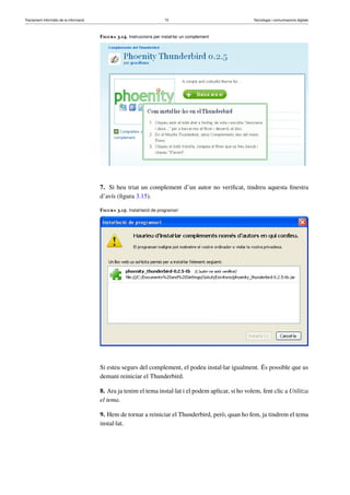 Tractament informàtic de la informació 72 Tecnologia i comunicacions digitals 
Figura 3.14. Instruccions per instal·lar un complement 
7. Si heu triat un complement d’un autor no verificat, tindreu aquesta finestra 
d’avís (figura 3.15). 
Figura 3.15. Instal·lació de programari 
Si esteu segurs del complement, el podeu instal·lar igualment. És possible que us 
demani reiniciar el Thunderbird. 
8. Ara ja tenim el tema instal·lat i el podem aplicar, si ho volem, fent clic a Utilitza 
el tema. 
9. Hem de tornar a reiniciar el Thunderbird, però, quan ho fem, ja tindrem el tema 
instal·lat. 
 