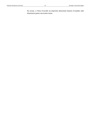 Tractament informàtic de la informació 92 Tecnologia i comunicacions digitals 
En resum, a l’hora d’escollir un dispositiu determinat haurem d’estudiar amb 
deteniment quines necessitats tenim. 
