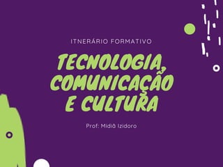 ITNERÁRIO FORMATIVO
TECNOLOGIA,
COMUNICAÇÃO
E CULTURA
Prof: Midiã Izidoro
 
