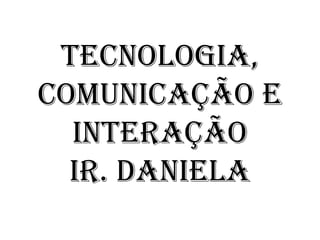 TECNOLOGIA,
COMUNICAÇÃO E
INTERAÇÃO
IR. DANIELA
 