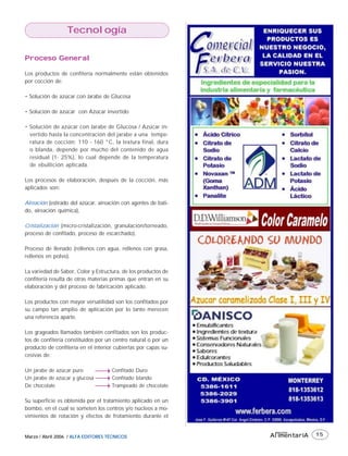 Tecnología

Proceso General

Los productos de confitería normalmente están obtenidos
por cocción de:

• Solución de azúcar con Jarabe de Glucosa

• Solución de azúcar con Azúcar invertido

• Solución de azúcar con Jarabe de Glucosa / Azúcar in-
  vertido hasta la concentración del jarabe a una tempe-
  ratura de cocción: 110 - 160 °C, la textura final, dura
  o blanda, depende por mucho del contenido de agua
  residual (1- 25%), lo cual depende de la temperatura
  de ebullición aplicada.

Los procesos de elaboración, después de la cocción, más
aplicados son:

Aireación (estirado del azúcar, aireación con agentes de bati-
do, aireación química),

Cristalización (micro-cristalización, granulación/torneado,
proceso de confitado, proceso de escarchado).

Proceso de llenado (rellenos con agua, rellenos con grasa,
rellenos en polvo).

La variedad de Sabor, Color y Estructura, de los productos de
confitería resulta de otras materias primas que entran en su
elaboración y del proceso de fabricación aplicado.

Los productos con mayor versatilidad son los confitados por
su campo tan amplio de aplicación por lo tanto merecen
una referencia aparte.

Los grageados llamados también confitados son los produc-
tos de confitería constituidos por un centro natural o por un
producto de confitería en el interior cubiertas por capas su-
cesivas de:

Un jarabe de azúcar puro             Confitado Duro
Un jarabe de azúcar y glucosa        Confitado blando
De chocolate                         Trampeado de chocolate

Su superficie es obtenida por el tratamiento aplicado en un
bombo, en el cual se someten los centros y/o núcleos a mo-
vimientos de rotación y efectos de frotamiento durante el

                                                                  INDUSTRIA

Marzo / Abril 2006 / ALFA EDITORES TÉCNICOS                      AlimentariA
                                                                 Alimentar
                                                                        ariA   15
 