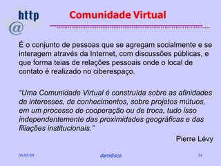 Comunidade Virtual

É o conjunto de pessoas que se agregam socialmente e se
interagem através da Internet, com discussões ...
