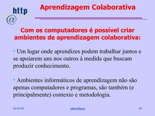 Aprendizagem Colaborativa


 Com os computadores é possível criar
ambientes de aprendizagem colaborativa:

• Um lugar onde...