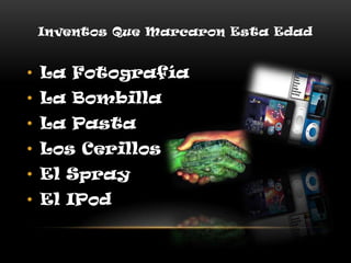 Inventos Que Marcaron Esta Edad
• La Fotografía
• La Bombilla
• La Pasta
• Los Cerillos
• El Spray
• El IPod
 