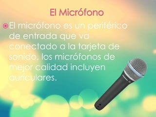 El micrófono es un periférico
de entrada que va
conectado a la tarjeta de
sonido, los micrófonos de
mejor calidad incluyen
auriculares.
 