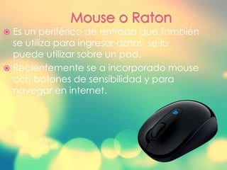  Es un periférico de entrada que también
se utiliza para ingresar datos, se lo
puede utilizar sobre un pad.
 Recientemente se a incorporado mouse
con botones de sensibilidad y para
navegar en internet.
 