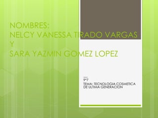 NOMBRES:
NELCY VANESSA TIRADO VARGAS
Y
SARA YAZMIN GOMEZ LOPEZ
GRADO:
9*7
TEMA: TECNOLOGIA COSMETICA
DE ULTIMA GENERACION
 