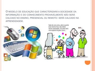 O modelo de educação que caracterizará a sociedade da informação e do conhecimento provavelmente não será calcado no ensino, presencial ou remoto: será calcado na aprendizagem.