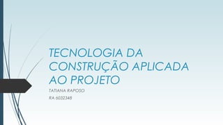 TECNOLOGIA DA
CONSTRUÇÃO APLICADA
AO PROJETO
TATIANA RAPOSO
RA 6032348
 