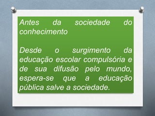 Antes da sociedade do
conhecimento
Desde o surgimento da
educação escolar compulsória e
de sua difusão pelo mundo,
espera-se que a educação
pública salve a sociedade.
 