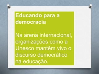 Educando para a
democracia
Na arena internacional,
organizações como a
Unesco mantêm vivo o
discurso democrático
na educação.
 