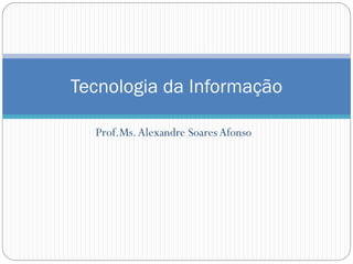 Tecnologia da Informação

  Prof.Ms. Alexandre Soares Afonso
 