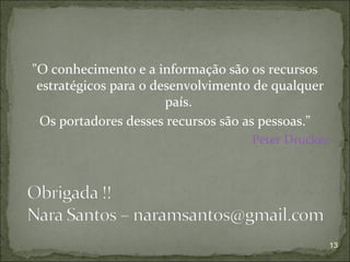 "O conhecimento e a informação são os recursos
 estratégicos para o desenvolvimento de qualquer
                       país.
 Os portadores desses recursos são as pessoas."
                                    Peter Drucker




                                                    13
 