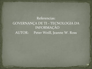 Referencias:
GOVERNANÇA DE TI - TECNOLOGIA DA
         INFORMAÇÃO
 AUTOR: Peter Weill, Jeanne W. Ross




                                      14
 