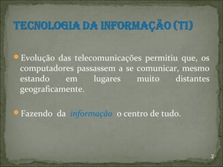 Evolução das telecomunicações permitiu que, os
 computadores passassem a se comunicar, mesmo
 estando    em    lugares    muito    distantes
 geograficamente.

Fazendo da informação o centro de tudo.




                                                  2
 