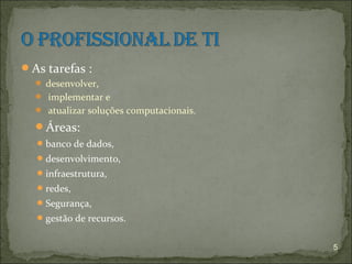As tarefas :
   desenvolver,
   implementar e
   atualizar soluções computacionais.

  Áreas:
   banco de dados,
   desenvolvimento,
   infraestrutura,
   redes,
   Segurança,
   gestão de recursos.


                                         5
 