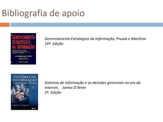 Bibliografia de apoioGerenciamento Estratégico da Informação, Prusak e MacGree16ª. EdiçãoSistemas de Informação e as decisões gerenciais na era da internet,    James O´Brien2ª. Edição