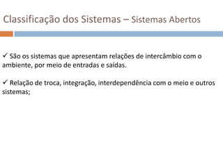 Classificação dos Sistemas –  Sistemas AbstratosQuando compostos por conceitos, planos, hipóteses ou idéias que muitas vezes só existem no pensamento das pessoas (conceitos, planos, idéias, software).Ex. Sistema Econômico, Sistema jurídico, Sistema carcerário,      Sistemas de Informação