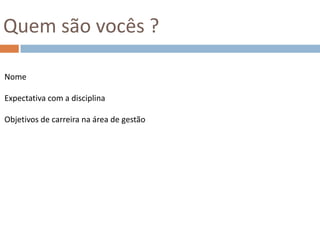 Quem são vocês ?Nome Expectativa com a disciplina Objetivos de carreira na área de gestão