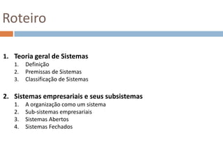 RoteiroTeoria geral de SistemasDefinição Premissas de SistemasClassificação de SistemasSistemas empresariais e seus subsistemasA organização como um sistemaSub-sistemas empresariaisSistemas AbertosSistemas Fechados