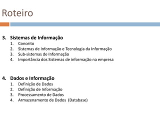 RoteiroSistemas de Informação ConceitoSistemas de Informação e Tecnologia da InformaçãoSub-sistemas de InformaçãoImportância dos Sistemas de informação na empresaDados e InformaçãoDefinição de DadosDefinição de InformaçãoProcessamento de DadosArmazenamento de Dados  (Database) 