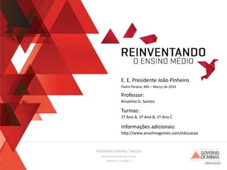 Anselmo Gomes Santos
Analista de Sistemas Sênior
MASP 13.13.566-0
Professor:
Informações adicionais:
http://www.anselmogomes.com/educacao
Anselmo G. Santos
Turmas:
1º Ano A, 1º Ano B, 1º Ano C
Padre Paraíso, MG – Março de 2014
E. E. Presidente João Pinheiro
 