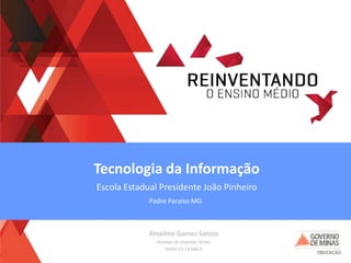 Anselmo Gomes Santos
Analista de Sistemas Sênior
MASP 13.13.566-0
Tecnologia da Informação
Escola Estadual Presidente João Pinheiro
Padre Paraíso MG
 