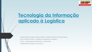 Tecnologia da Informação
aplicado à Logística
Apresentação do Grupo: Jéssica Oliveira, Andrea Almeida e Fernanda Caires
Pa...