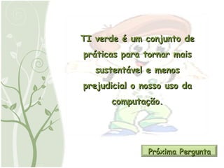 TI verde é um conjunto de práticas para tornar mais sustentável e menos prejudicial o nosso uso da computação. Próxima Pergunta 