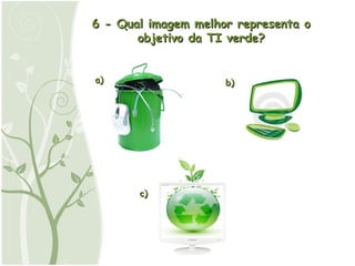 6 - Qual imagem melhor representa o objetivo da TI verde? a) b) c) 