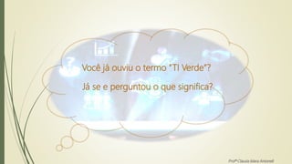 Você já ouviu o termo “TI Verde”?
Já se e perguntou o que significa?
Profª Clausia Mara Antoneli
 
