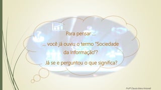 Para pensar ...
... você já ouviu o termo “Sociedade
da Informação”?
Já se e perguntou o que significa?
Profª Clausia Mara Antoneli
 