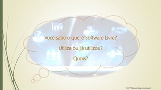 Você sabe o que é Software Livre?
Utiliza ou já utilizou?
Quais?
Profª Clausia Mara Antoneli
 