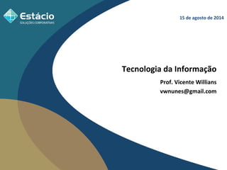 15 de agosto de 2014 
Tecnologia da Informação 
Prof. Vicente Willians 
vwnunes@gmail.com 
 