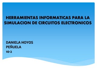 HERRAMIENTAS INFORMATICAS PARA LA
SIMULACION DE CIRCUITOS ELECTRONICOS
DANIELA HOYOS
PEÑUELA
10-2
 