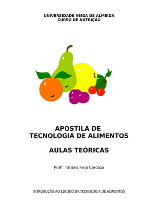 UNIVERSIDADE VEIGA DE ALMEIDA
          CURSO DE NUTRIÇÃO




      APOSTILA DE
TECNOLOGIA DE ALIMENTOS

        AULAS TEÓRICAS

          Profa: Tatiana Feijó Cardozo




INTRODUÇÃO AO ESTUDO DA TECNOLOGIA DE ALIMENTOS
 