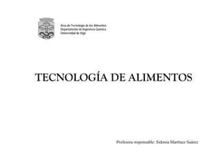 Área de Tecnología de los Alimentos
Departamento de Ingeniería Química
Universidad de Vigo
TECNOLOGÍA DE ALIMENTOS
Profesora responsable: Sidonia Martínez Suárez
 