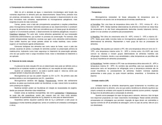 c) Composição dos alimentos (nutrientes)                                                      Parâmetros Extrínsecos


      Além do pH e atividade de água, o crescimento microbiológico será função dos            - Temperatura
nutrientes disponíveis no alimento para seu desenvolvimento. Dessa forma, produtos ricos
em proteínas, aminoácidos, sais, minerais, vitaminas propiciam o desenvolvimento de uma             Microrganismos necessitam de faixas adequadas de temperatura                   para se
flora microbiana mais complexa, especialmente os microrganismos patogênicos, mais             desenvolverem e de acordo com as temperaturas envolvidas classificam-se:
exigentes do ponto de vista nutricional.
      Carnes, peixes, ovos e leite são principalmente susceptíveis a reações proteolíticas    a) Termófilos: Têm uma faixa de temperatura ótima entre 55 – 75ºC, mínima 40 - 45 e
pelos microrganismos liberando nutrientes essenciais ao seu desenvolvimento e constituem      máxima 60 - 90oC. Muitas bactérias deterioradoras de alimentos encontram-se nessa faixa
no grupo de alimentos de risco. Não é por coincidência que o pH desse grupo de alimentos é    de temperatura e se não forem adequadamente destruídas durante tratamento térmico,
superior a 4,5 envolvendo portanto, o desenvolvimento de bactérias patogênicas, inclusive o   podem vir a se constituir um problema pós-processamento.
Clostridium botulinum. Por outro lado, muitos alimentos apresentam em sua composição
constituintes antimicrobianos, que auxiliam no processo de conservação. Por exemplo, leite    b) Mesófilos: Têm ótimo de crescimento entre 30 - 45oC, mínimo 5 - 15oC e máximo 35 -
contém lactoperoxidase, lactoferrina, enzimas que agem como elementos antimicrobianos.        47oC. Neste grupo estão incluídos todos os microrganismos patogênicos e a maioria dos
Ovos contêm lisozima que rompe paredes celular de muitas bactérias, cravo contém              deterioradores de alimentos. Representam o maior grupo de risco ao processador de
eugenol, um reconhecido agente antibacteriano.                                                alimentos.
      Estruturas biológicas dos alimentos tais como casca de frutas, couro e pele dos
animais, escamas de peixes, e proteção de sementes auxiliam na preservação primeira da        c) Psicrófilas: São aqueles que crescem a 0oC, têm uma temperatura ótima em torno de 12 -
matéria-prima, implicando numa maior segurança no tratamento de preservação aplicada,         15oC, uma temperatura máxima entre 15 - 20oC e mínima entre (-5)-(+5)oC são muito
uma vez que quanto maior a carga microbiana inicial, maior a intensidade do tratamento a      comuns na natureza e incluem grupos deterioradores de alimentos mantidos sob
ser aplicado.                                                                                 refrigeração. Entretanto, devido a sua sensibilidade a altas temperaturas as psicrófilas são
                                                                                              de pouca importância em alimentos processados.
d) Potencial de óxido redução:
                                                                                              d) Psicotróficas: Também crescem a 0oC mas sua temperatura ótima esta entre 25 - 30oC e
      O potencial de óxido redução (Eh) de um determinado meio pode ser definido como a       temperatura máxima 30 - 35oC. Ao contrário das psicrófilas, pela sua capacidade de se
tendência de um substrato receber ou ceder elétrons (e-) nas reações de óxido redução.        desenvolver tanto em temperatura de refrigeração como a temperatura ambiente são de
      Quando um substrato perde e-, se oxida e quando capta e-, reduz-se, sendo que           crucial    importância   no   processamento   de   alimentos.   Existem   inúmeras   espécies
oxidação também é adquirida pela adição de O2.                                                pertencentes a esse grupo, os quais incluem aeróbios, anaeróbios            e formadores de
      Microrganismos por sua vez podem requerer ou Eh+ ou Eh-. No primeiro caso são           esporos.
aeróbios estritos e nos microrganismos com Eh-, anaeróbios.
      Microrganismos aeróbios são Bacillus, Pseudomonas, bolores são estritamente             - Umidade relativa (UR)
aeróbios, ao passo que leveduras podem ser facultativas, ou seja, crescer tanto na ausência
como presença de oxigênio.                                                                          Umidade relativa do ambiente desempenha papel fundamental na microflora que
     Bactérias também podem ser facultativas em relação às necessidades de oxigênio,          pode se desenvolver no alimento, uma vez que existe a tendência do alimento equilibrar seu
desde que possuam diferentes rotas metabólicas.                                               próprio conteúdo de umidade como aquela do ambiente podendo ocorrer portanto, migração
      Existem ainda as bactérias microaerófilas, tais como Lactobacillus e Streptococcus,     de água livre da atmosfera para a composição do alimento.
as quais não são anaeróbicas, porém não crescem bem em meio muito aerados,                            Quando ocorre passagem de vapor de água para o alimento, eleva-se o teor de água
necessitando de quantidades pequenas de O2 disperso no meio para se desenvolverem.            livre disponível propiciando um maior crescimento microbiológico. Nesse sentido alimentos
      Anaeróbios estritos requerem ausência total de O2 e pertencem a este grupo os           armazenados em embalagens que permitem migração de água devem ser submetidos a
Clostridium e muitas bactérias patogênicas, sendo um problema em enlatados e embalagens       rigoroso controle de UR da atmosfera de estocagem, como no caso de carnes, leite em pó e
a vácuo.                                                                                      ovo desidratado.
 