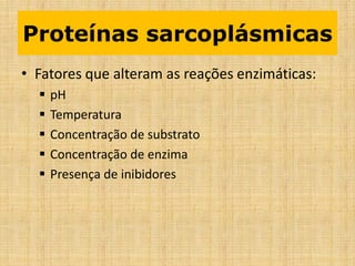 • Fatores que alteram as reações enzimáticas:
 pH
 Temperatura
 Concentração de substrato
 Concentração de enzima
 Presença de inibidores
Proteínas sarcoplásmicas
 