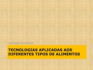 TECNOLOGIAS APLICADAS AOS
DIFERENTES TIPOS DE ALIMENTOS
Tecnologia de alimentos
 