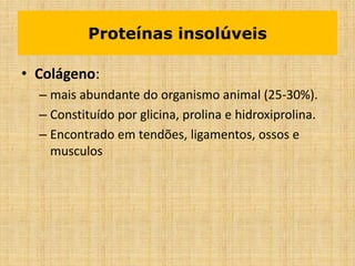 Proteínas insolúveis
• Colágeno:
– mais abundante do organismo animal (25-30%).
– Constituído por glicina, prolina e hidroxiprolina.
– Encontrado em tendões, ligamentos, ossos e
musculos
 