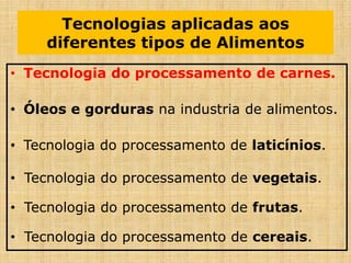 Tecnologias aplicadas aos
diferentes tipos de Alimentos
• Tecnologia do processamento de carnes.
• Óleos e gorduras na industria de alimentos.
• Tecnologia do processamento de laticínios.
• Tecnologia do processamento de vegetais.
• Tecnologia do processamento de frutas.
• Tecnologia do processamento de cereais.
 