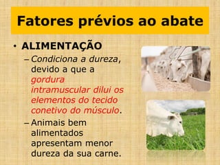 • ALIMENTAÇÃO
– Condiciona a dureza,
devido a que a
gordura
intramuscular dilui os
elementos do tecido
conetivo do músculo.
– Animais bem
alimentados
apresentam menor
dureza da sua carne.
Fatores prévios ao abate
 