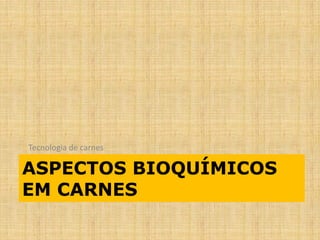 ASPECTOS BIOQUÍMICOS
EM CARNES
Tecnologia de carnes
 