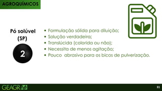 Produtos
Pó solúvel
(SP)
2
Formulação sólida para diluição;
Solução verdadeira;
Translúcida (colorida ou não);
Necessita de menos agitação;
Pouco abrasivo para os bicos de pulverização.
AGROQUÍMICOS
31
 