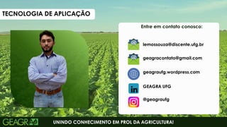 UNINDO CONHECIMENTO EM PROL DA AGRICULTURA!
Entre em contato conosco:
GEAGRA UFG
@geagraufg
lemossouza@discente.ufg.br
geagraufg.wordpress.com
geagracontato@gmail.com
TECNOLOGIA DE APLICAÇÃO
4
 