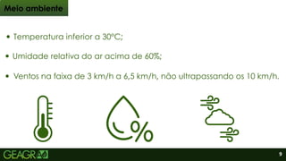 Umidade relativa do ar acima de 60%;
Temperatura inferior a 30°C;
Ventos na faixa de 3 km/h a 6,5 km/h, não ultrapassando os 10 km/h.
Meio ambiente
9
 