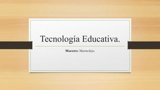 Tecnología Educativa.
Maestro: Marmolejo.
 
